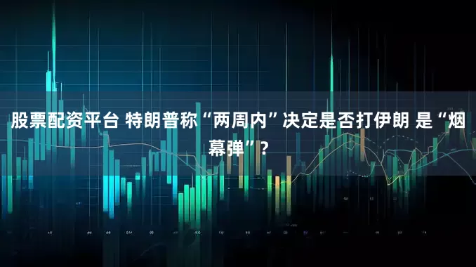 股票配资平台 特朗普称“两周内”决定是否打伊朗 是“烟幕弹”？