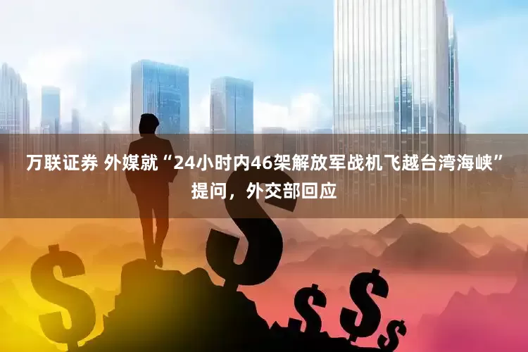 万联证券 外媒就“24小时内46架解放军战机飞越台湾海峡”提问，外交部回应