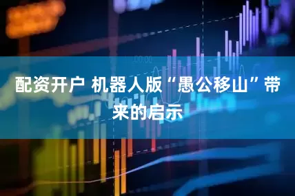 配资开户 机器人版“愚公移山”带来的启示