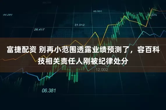 富捷配资 别再小范围透露业绩预测了，容百科技相关责任人刚被纪律处分