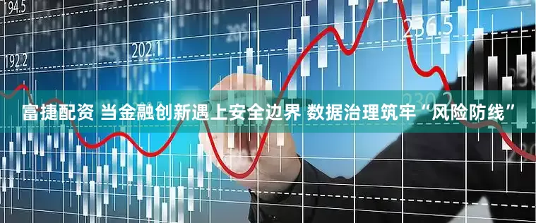 富捷配资 当金融创新遇上安全边界 数据治理筑牢“风险防线”