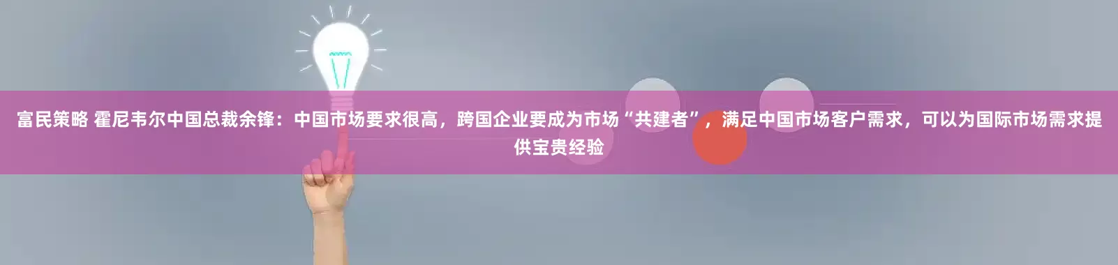 富民策略 霍尼韦尔中国总裁余锋：中国市场要求很高，跨国企业要成为市场“共建者”，满足中国市场客户需求，可以为国际市场需求提供宝贵经验