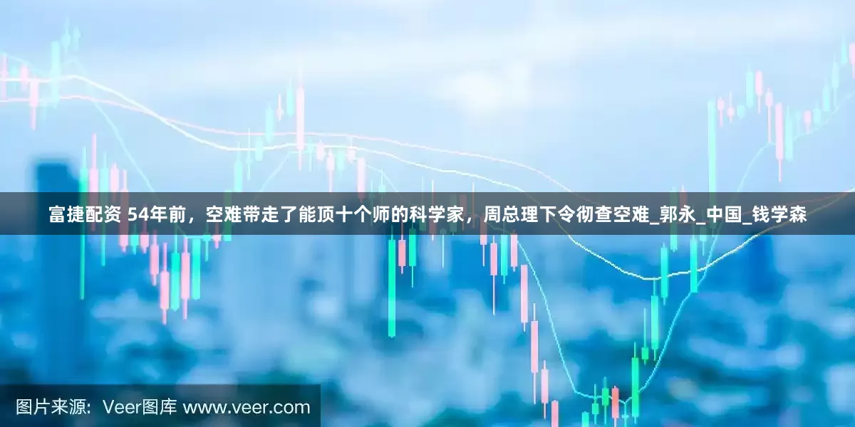 富捷配资 54年前，空难带走了能顶十个师的科学家，周总理下令彻查空难_郭永_中国_钱学森