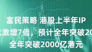 富民策略 港股上半年IPO募资同比激增7倍，预计全年突破2000亿港元