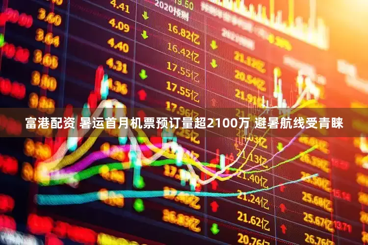 富港配资 暑运首月机票预订量超2100万 避暑航线受青睐