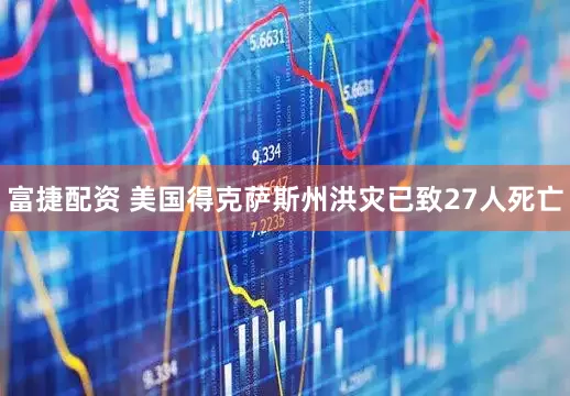 富捷配资 美国得克萨斯州洪灾已致27人死亡