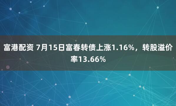富港配资 7月15日富春转债上涨1.16%，转股溢价率13.66%
