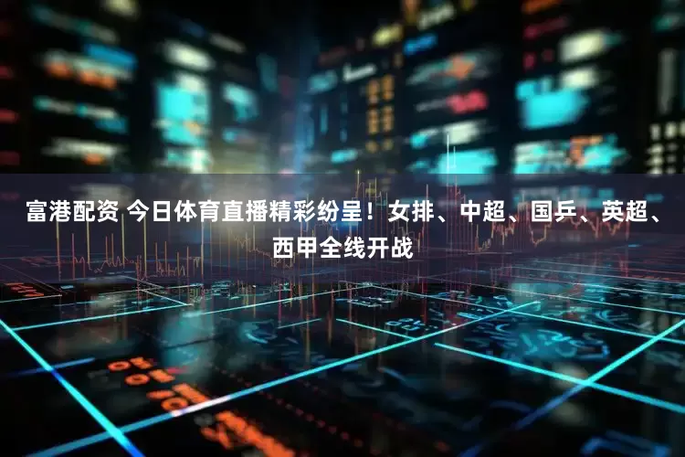 富港配资 今日体育直播精彩纷呈！女排、中超、国乒、英超、西甲全线开战
