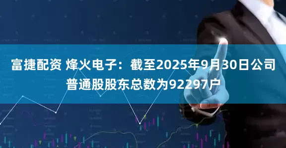 富捷配资 烽火电子：截至2025年9月30日公司普通股股东总数为92297户